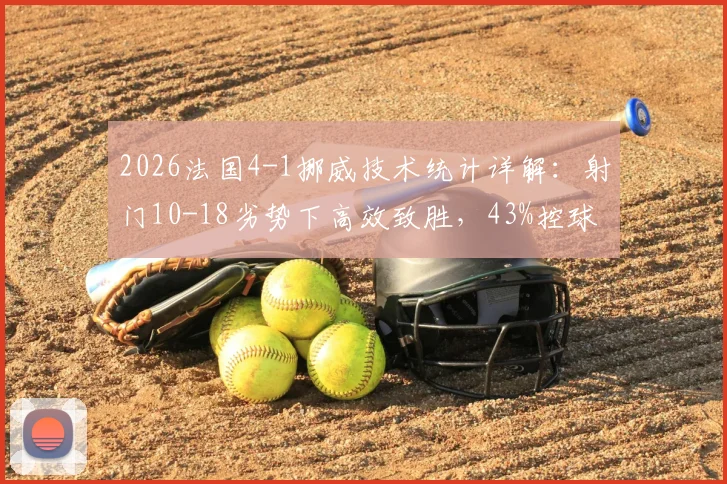2026法国4-1挪威技术统计详解：射门10-18劣势下高效致胜，43%控球率战术打法分析