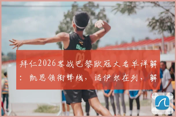 拜仁2026客战巴黎欧冠大名单详解：凯恩领衔锋线，诺伊尔在列，解析卡尔缺席原因