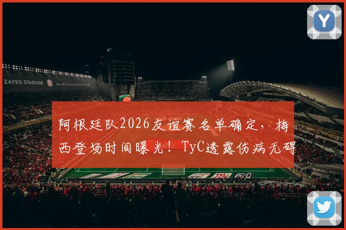 阿根廷队2026友谊赛名单确定，梅西登场时间曝光！TyC透露伤病无碍大名单，斯卡洛尼执教思路解析