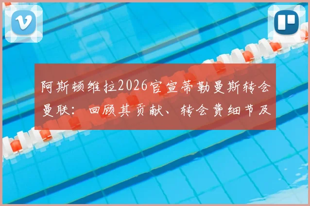 阿斯顿维拉2026官宣蒂勒曼斯转会曼联：回顾其贡献、转会费细节及对双方未来影响分析