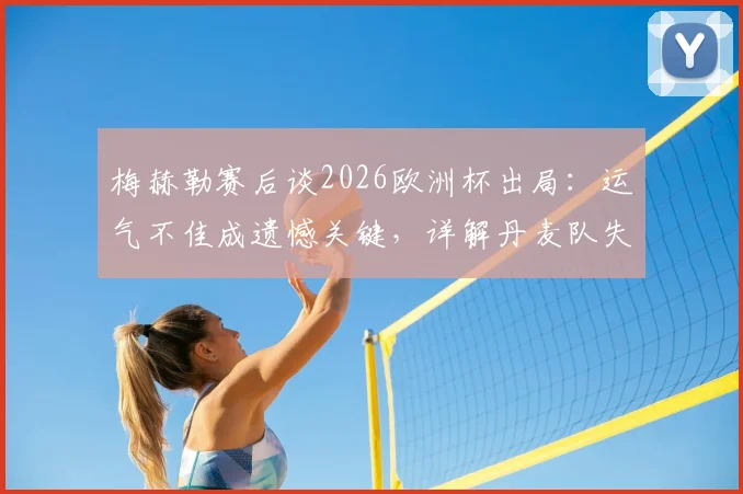 梅赫勒赛后谈2026欧洲杯出局:运气不佳成遗憾关键,详解丹麦队失利原因与未来展望