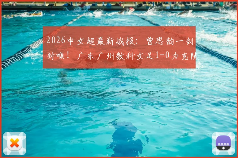 2026中女超最新战报:曾思韵一剑封喉!广东广州数科女足1-0力克陕西志丹,附赛后技术统计与双方战术复盘