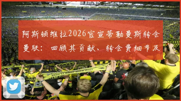 阿斯顿维拉2026官宣蒂勒曼斯转会曼联：回顾其贡献、转会费细节及对双方未来影响分析
