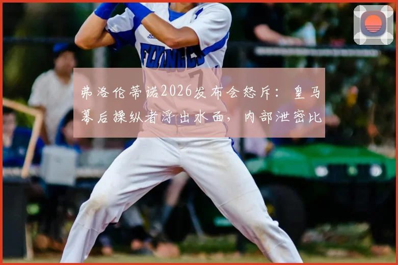 弗洛伦蒂诺2026发布会怒斥：皇马幕后操纵者浮出水面，内部泄密比国家德比冲突更棘手