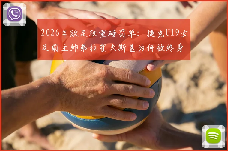 2026年欧足联重磅罚单:捷克U19女足前主帅弗拉霍夫斯基为何被终身禁赛?内幕及影响解读