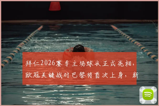 拜仁2026赛季主场球衣正式亮相，欧冠关键战对巴黎将首次上身，新球衣设计细节全解析