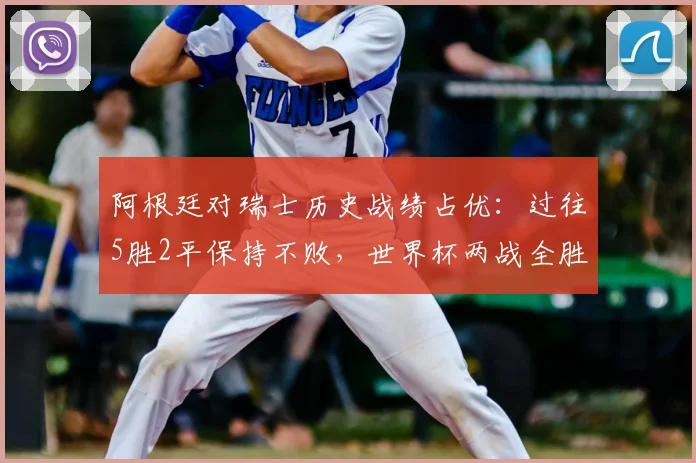 阿根廷对瑞士历史战绩占优：过往5胜2平保持不败，世界杯两战全胜，2026世界杯或再遇老对手