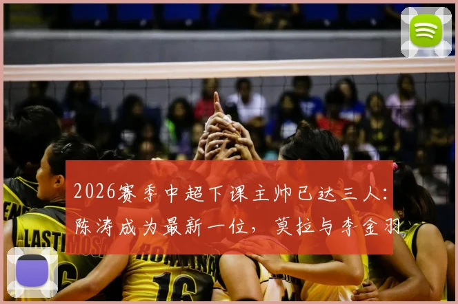 2026赛季中超下课主帅已达三人：陈涛成为最新一位，莫拉与李金羽走在前列，解析换帅潮背后的深层原因