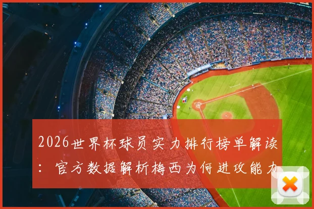 2026世界杯球员实力排行榜单解读：官方数据解析梅西为何进攻能力第一，姆巴佩进攻排名第三