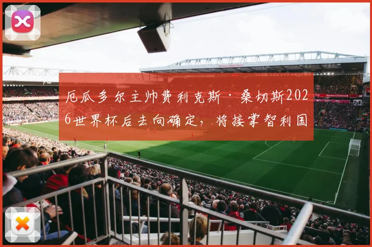 厄瓜多尔主帅费利克斯·桑切斯2026世界杯后去向确定，将接掌智利国家队帅印