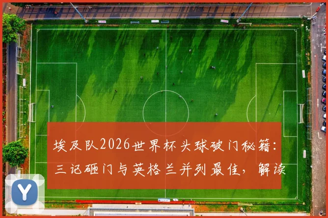 埃及队2026世界杯头球破门秘籍：三记砸门与英格兰并列最佳，解读高球战术的威力