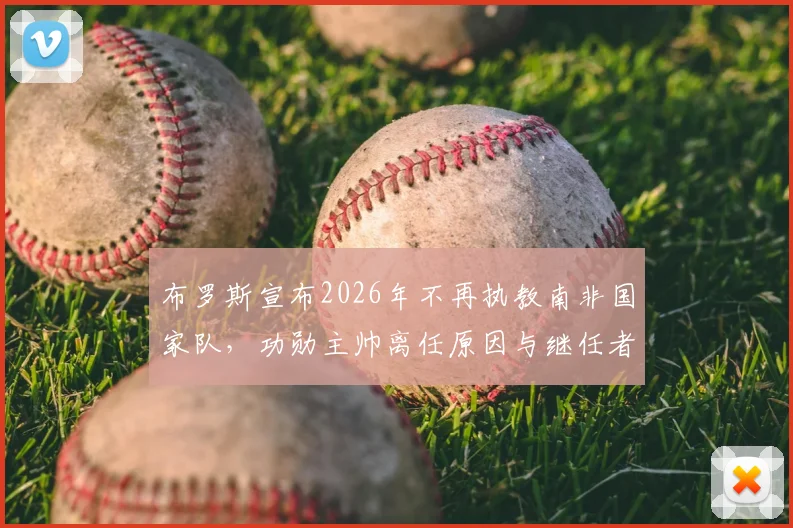 布罗斯宣布2026年不再执教南非国家队，功勋主帅离任原因与继任者分析