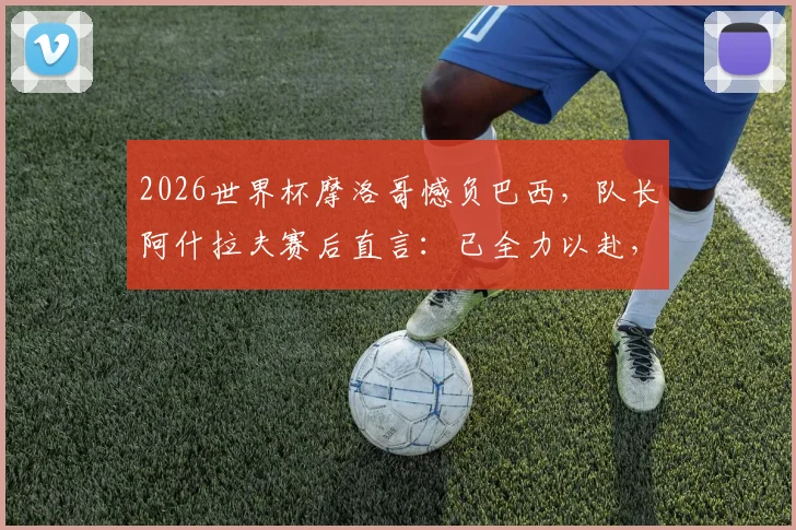 2026世界杯摩洛哥憾负巴西，队长阿什拉夫赛后直言：已全力以赴，淘汰赛将卷土重来