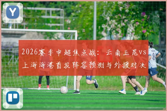 2026赛季中超焦点战：云南玉昆vs上海海港首发阵容预测与外援对决全解析