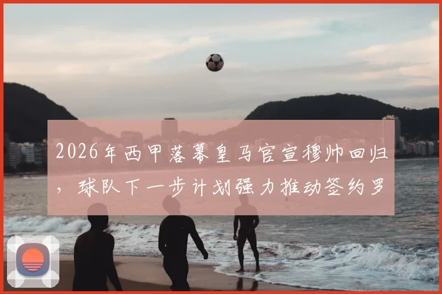 2026年西甲落幕皇马官宣穆帅回归，球队下一步计划强力推动签约罗德里