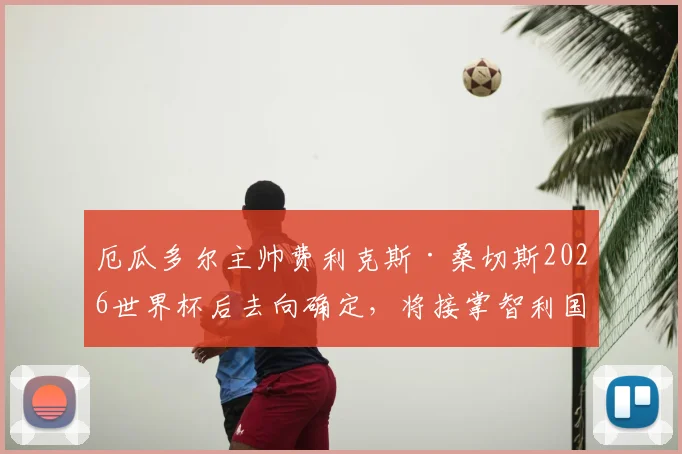 厄瓜多尔主帅费利克斯·桑切斯2026世界杯后去向确定，将接掌智利国家队帅印