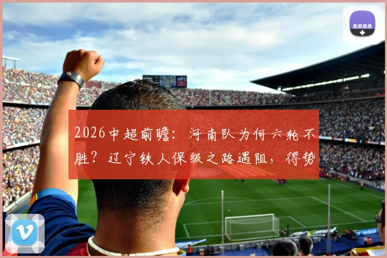 2026中超前瞻:河南队为何六轮不胜?辽宁铁人保级之路遇阻,得势不得分症结何在