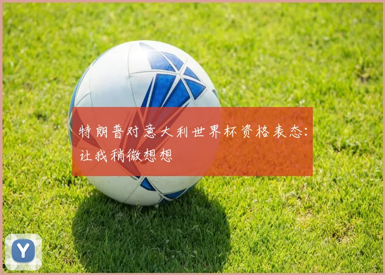 特朗普对意大利世界杯资格表态:让我稍微想想