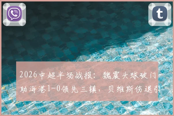 2026中超半场战报：魏震头球破门助海港1-0领先三镇，贝维斯伤退引关注，附进球视频及全场数据解读