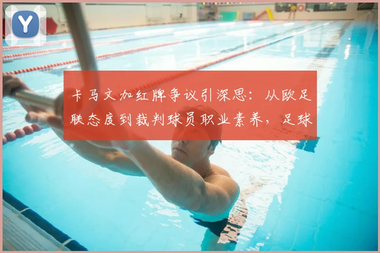 卡马文加红牌争议引深思：从欧足联态度到裁判球员职业素养，足球判罚的边界在哪？
