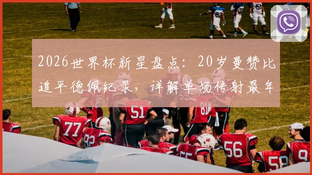 2026世界杯新星盘点：20岁曼赞比追平德佩纪录，详解单场传射最年轻球员数据与表现