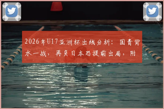 2026年U17亚洲杯出线分析：国青背水一战，再负日本恐提前出局，附关键球员与历史交锋