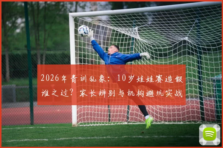 2026年青训乱象:10岁娃娃赛造假谁之过?家长辨别与机构避坑实战指南
