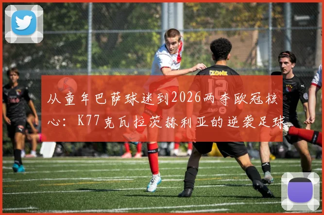从童年巴萨球迷到2026两夺欧冠核心:K77克瓦拉茨赫利亚的逆袭足球路