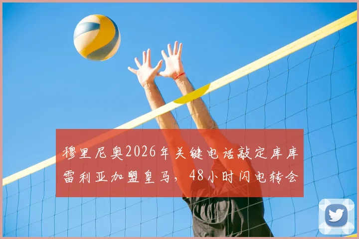 穆里尼奥2026年关键电话敲定库库雷利亚加盟皇马，48小时闪电转会内幕全回顾