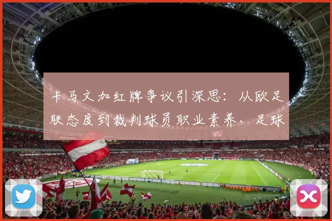 卡马文加红牌争议引深思：从欧足联态度到裁判球员职业素养，足球判罚的边界在哪？