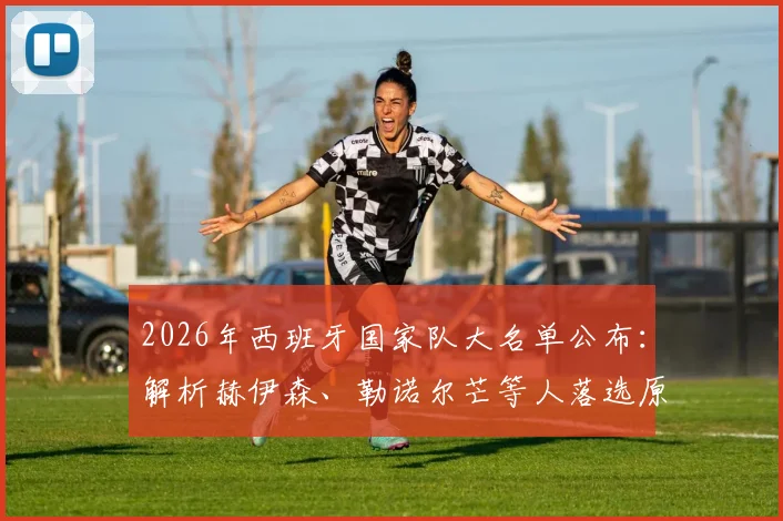 2026年西班牙国家队大名单公布：解析赫伊森、勒诺尔芒等人落选原因，谁是最遗憾的缺席者？
