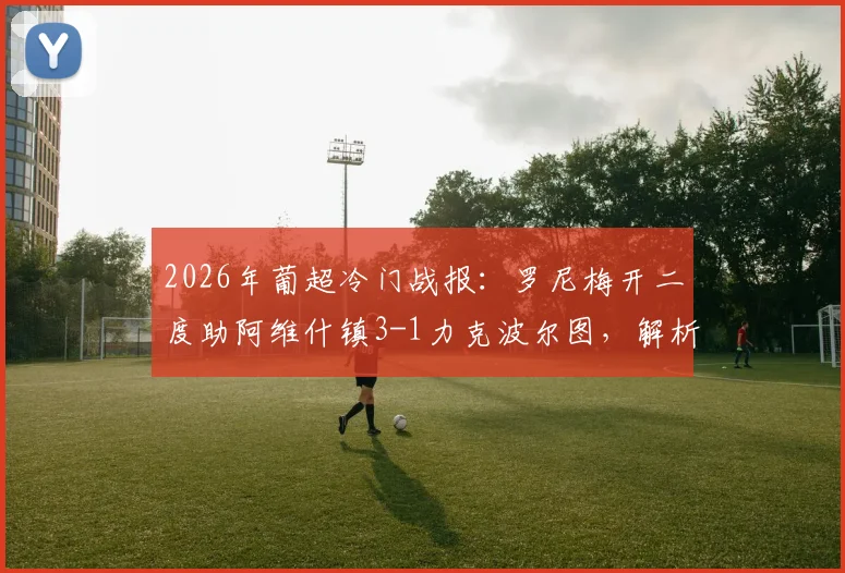 2026年葡超冷门战报:罗尼梅开二度助阿维什镇3-1力克波尔图,解析波尔图联赛丢分关键点
