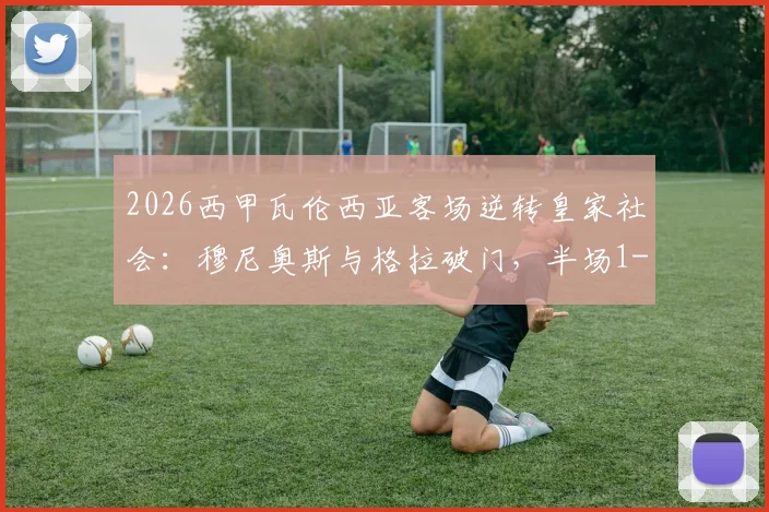 2026西甲瓦伦西亚客场逆转皇家社会：穆尼奥斯与格拉破门，半场1-2比分全纪录，附全场录像入口与球员数据