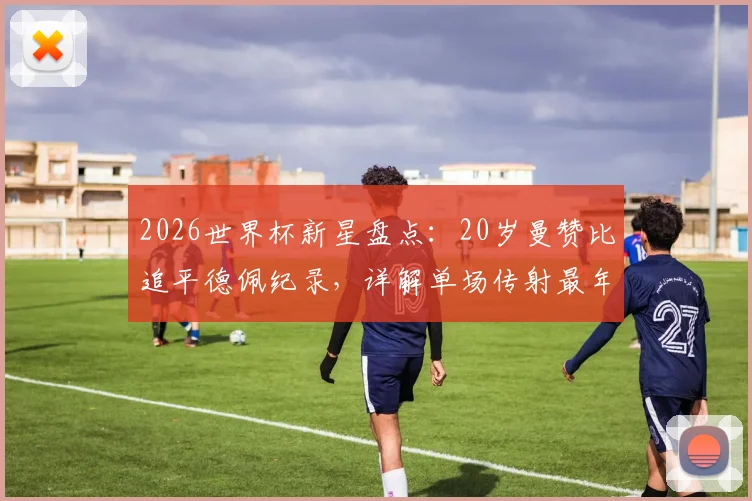 2026世界杯新星盘点：20岁曼赞比追平德佩纪录，详解单场传射最年轻球员数据与表现