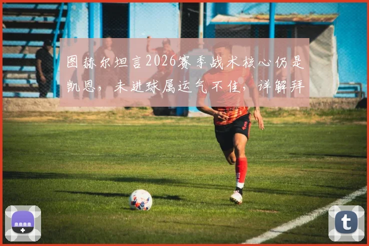 图赫尔坦言2026赛季战术核心仍是凯恩,未进球属运气不佳,详解拜仁进攻体系