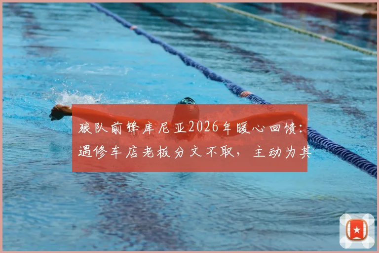 狼队前锋库尼亚2026年暖心回馈：遇修车店老板分文不取，主动为其店铺免费宣传引热议