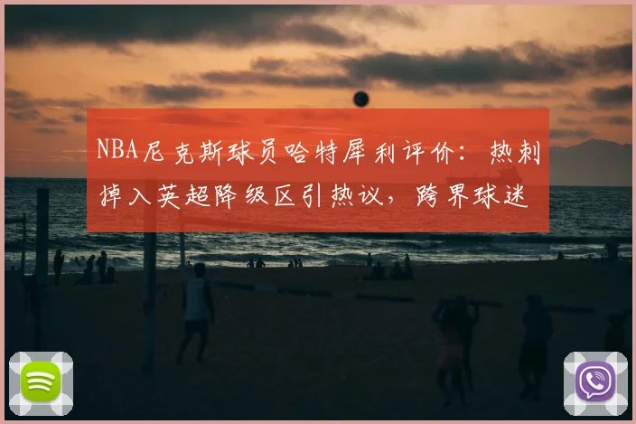 NBA尼克斯球员哈特犀利评价:热刺掉入英超降级区引热议,跨界球迷怎么看?
