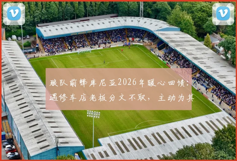 狼队前锋库尼亚2026年暖心回馈：遇修车店老板分文不取，主动为其店铺免费宣传引热议