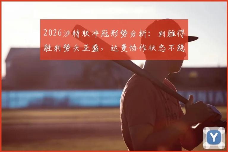 2026沙特联冲冠形势分析：利雅得胜利势头正盛，达曼协作状态不稳成X因素