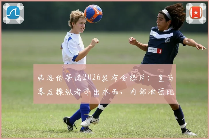 弗洛伦蒂诺2026发布会怒斥:皇马幕后操纵者浮出水面,内部泄密比国家德比冲突更棘手