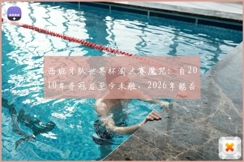 西班牙队世界杯淘汰赛魔咒：自2010年夺冠后至今未胜，2026年能否打破？详细战绩分析与原因解读