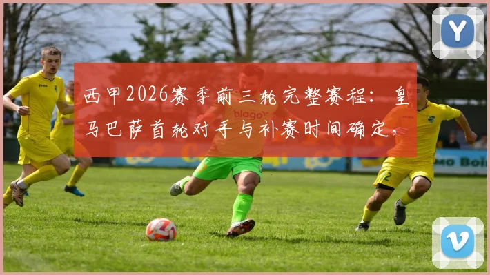 西甲2026赛季前三轮完整赛程：皇马巴萨首轮对手与补赛时间确定，附详细开赛时间表