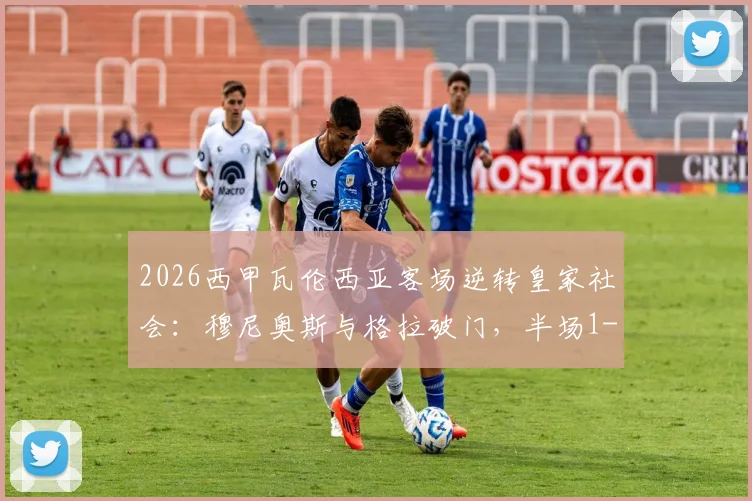 2026西甲瓦伦西亚客场逆转皇家社会:穆尼奥斯与格拉破门,半场1-2比分全纪录,附全场录像入口与球员数据