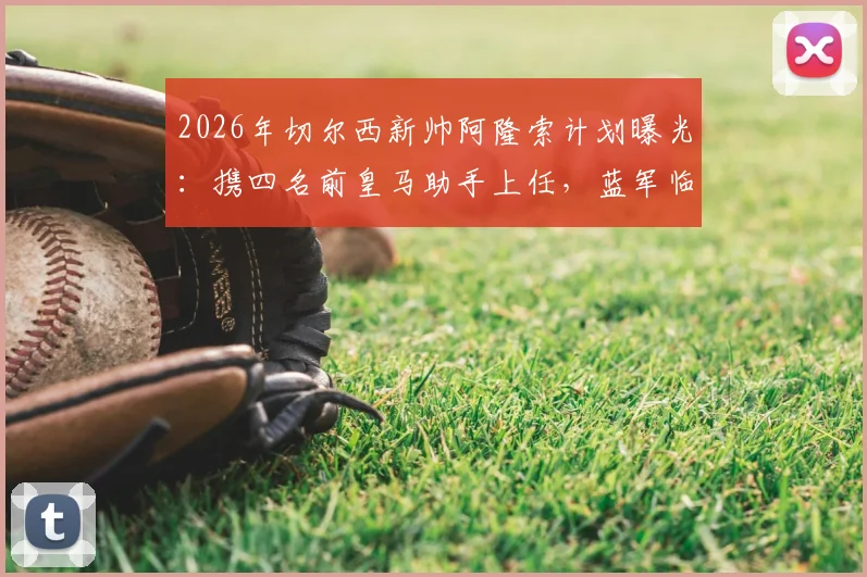 2026年切尔西新帅阿隆索计划曝光：携四名前皇马助手上任，蓝军临时主帅确认留用辅佐