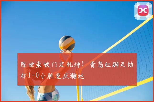 陈世豪破门定乾坤！青岛红狮足协杯1-0小胜重庆瀚达