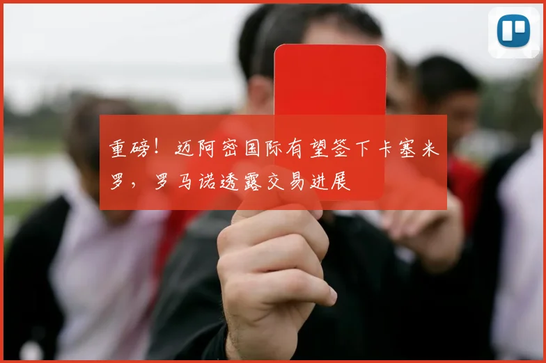 重磅!迈阿密国际有望签下卡塞米罗,罗马诺透露交易进展