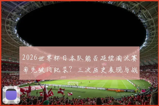 2026世界杯日本队能否延续淘汰赛率先破门纪录？三次历史表现与战术解析