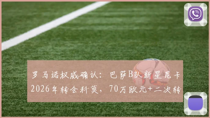 罗马诺权威确认：巴萨B队新星昆卡2026年转会科莫，70万欧元+二次转会分成条款全解析