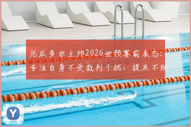 厄瓜多尔主帅2026世预赛前表态：专注自身不受裁判干扰，提及不败战绩已成历史