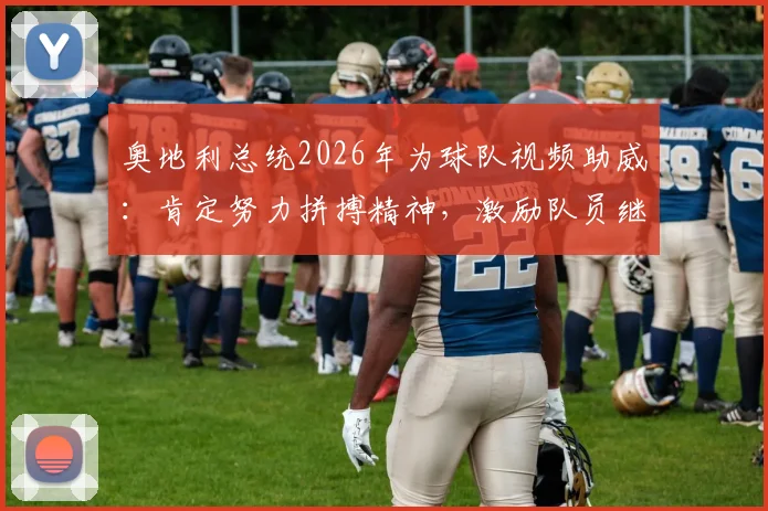 奥地利总统2026年为球队视频助威:肯定努力拼搏精神,激励队员继续加油前进
